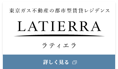 東京ガス不動産の都市型賃貸レジデンス LATIERRA ラティエラ 詳しく見る